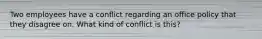 Two employees have a conflict regarding an office policy that they disagree on. What kind of conflict is this?