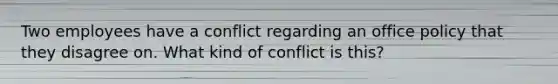 Two employees have a conflict regarding an office policy that they disagree on. What kind of conflict is this?