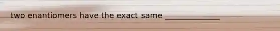 two enantiomers have the exact same ______________