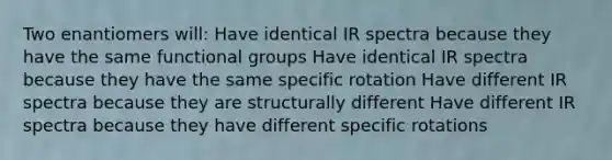 Two enantiomers will: Have identical IR spectra because they have the same functional groups Have identical IR spectra because they have the same specific rotation Have different IR spectra because they are structurally different Have different IR spectra because they have different specific rotations