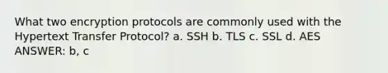 What two encryption protocols are commonly used with the Hypertext Transfer Protocol? a. ​SSH b. ​TLS c. ​SSL d. ​AES ANSWER: b, c