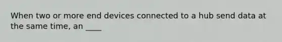 When two or more end devices connected to a hub send data at the same time, an ____