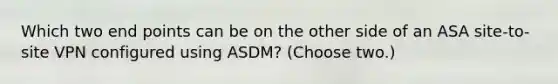 Which two end points can be on the other side of an ASA site-to-site VPN configured using ASDM? (Choose two.)