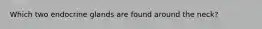 Which two endocrine glands are found around the neck?