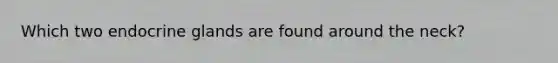 Which two endocrine glands are found around the neck?