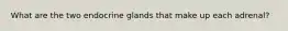 What are the two endocrine glands that make up each adrenal?