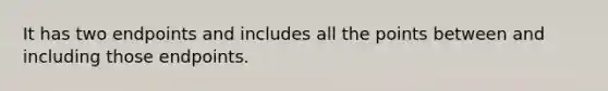 It has two endpoints and includes all the points between and including those endpoints.