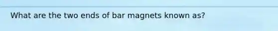 What are the two ends of bar magnets known as?