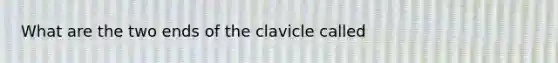 What are the two ends of the clavicle called