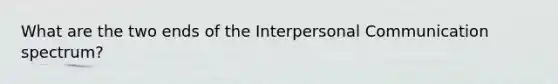 What are the two ends of the Interpersonal Communication spectrum?