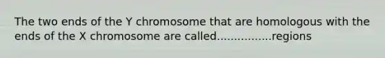 The two ends of the Y chromosome that are homologous with the ends of the X chromosome are called................regions