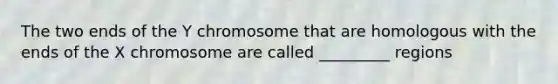 The two ends of the Y chromosome that are homologous with the ends of the X chromosome are called _________ regions