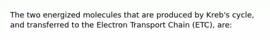 The two energized molecules that are produced by Kreb's cycle, and transferred to the Electron Transport Chain (ETC), are: