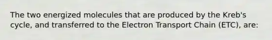 The two energized molecules that are produced by the Kreb's cycle, and transferred to the Electron Transport Chain (ETC), are: