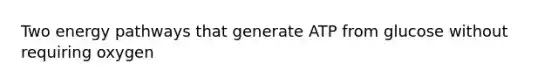 Two energy pathways that generate ATP from glucose without requiring oxygen