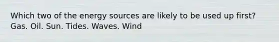 Which two of the energy sources are likely to be used up first? Gas. Oil. Sun. Tides. Waves. Wind