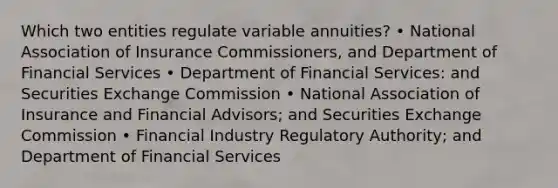 Which two entities regulate variable annuities? • National Association of Insurance Commissioners, and Department of Financial Services • Department of Financial Services: and Securities Exchange Commission • National Association of Insurance and Financial Advisors; and Securities Exchange Commission • Financial Industry Regulatory Authority; and Department of Financial Services