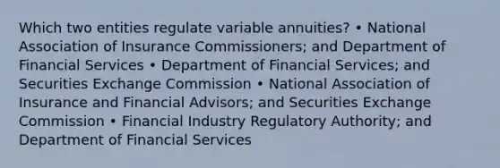 Which two entities regulate variable annuities? • National Association of Insurance Commissioners; and Department of Financial Services • Department of Financial Services; and Securities Exchange Commission • National Association of Insurance and Financial Advisors; and Securities Exchange Commission • Financial Industry Regulatory Authority; and Department of Financial Services