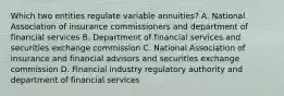 Which two entities regulate variable annuities? A. National Association of insurance commissioners and department of financial services B. Department of financial services and securities exchange commission C. National Association of insurance and financial advisors and securities exchange commission D. Financial industry regulatory authority and department of financial services