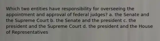 Which two entities have responsibility for overseeing the appointment and approval of federal judges? a. the Senate and the Supreme Court b. the Senate and the president c. the president and the Supreme Court d. the president and the House of Representatives