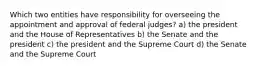 Which two entities have responsibility for overseeing the appointment and approval of federal judges? a) the president and the House of Representatives b) the Senate and the president c) the president and the Supreme Court d) the Senate and the Supreme Court