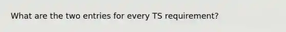 What are the two entries for every TS requirement?