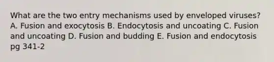 What are the two entry mechanisms used by enveloped viruses? A. Fusion and exocytosis B. Endocytosis and uncoating C. Fusion and uncoating D. Fusion and budding E. Fusion and endocytosis pg 341-2