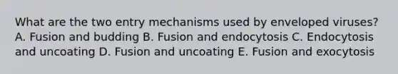 What are the two entry mechanisms used by enveloped viruses? A. Fusion and budding B. Fusion and endocytosis C. Endocytosis and uncoating D. Fusion and uncoating E. Fusion and exocytosis