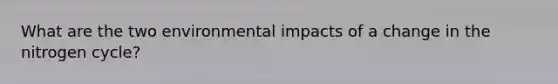 What are the two environmental impacts of a change in the nitrogen cycle?