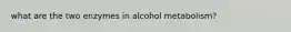 what are the two enzymes in alcohol metabolism?