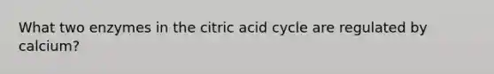 What two enzymes in the citric acid cycle are regulated by calcium?