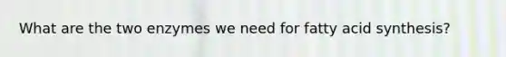 What are the two enzymes we need for fatty acid synthesis?