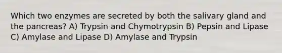 Which two enzymes are secreted by both the salivary gland and the pancreas? A) Trypsin and Chymotrypsin B) Pepsin and Lipase C) Amylase and Lipase D) Amylase and Trypsin