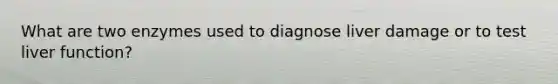 What are two enzymes used to diagnose liver damage or to test liver function?