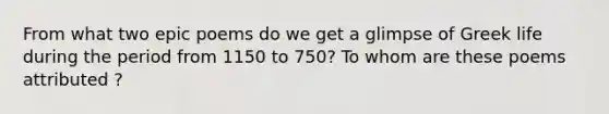 From what two epic poems do we get a glimpse of Greek life during the period from 1150 to 750? To whom are these poems attributed ?