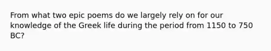 From what two epic poems do we largely rely on for our knowledge of the Greek life during the period from 1150 to 750 BC?