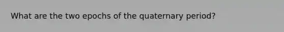 What are the two epochs of the quaternary period?