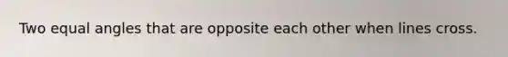 Two equal angles that are opposite each other when lines cross.