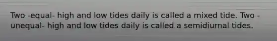 Two -equal- high and low tides daily is called a mixed tide. Two -unequal- high and low tides daily is called a semidiurnal tides.