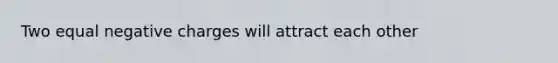 Two equal negative charges will attract each other