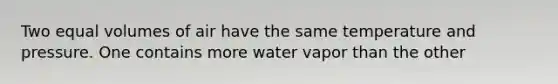 Two equal volumes of air have the same temperature and pressure. One contains more water vapor than the other