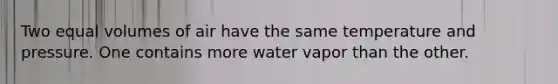 Two equal volumes of air have the same temperature and pressure. One contains more water vapor than the other.