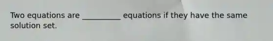 Two equations are __________ equations if they have the same solution set.