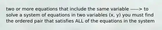 two or more equations that include the same variable -----> to solve a system of equations in two variables (x, y) you must find the ordered pair that satisfies ALL of the equations in the system