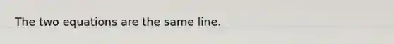 The two equations are the same line.