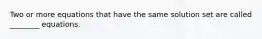Two or more equations that have the same solution set are called ________ equations.