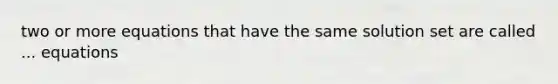 two or more equations that have the same solution set are called ... equations