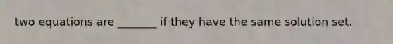 two equations are _______ if they have the same solution set.