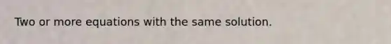 Two or more equations with the same solution.