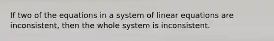 If two of the equations in a system of linear equations are inconsistent, then the whole system is inconsistent.